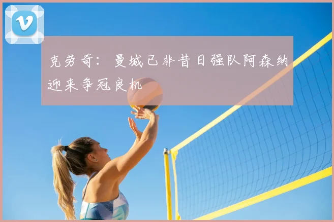 克劳奇：曼城已非昔日强队阿森纳迎来争冠良机