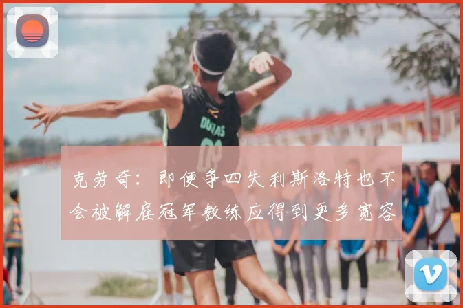 克劳奇：即便争四失利斯洛特也不会被解雇冠军教练应得到更多宽容与理解