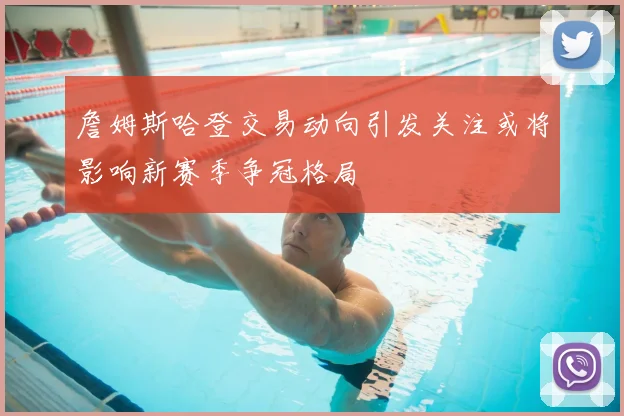 詹姆斯哈登交易动向引发关注或将影响新赛季争冠格局