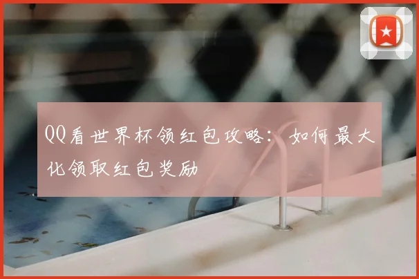 QQ看世界杯领红包攻略：如何最大化领取红包奖励