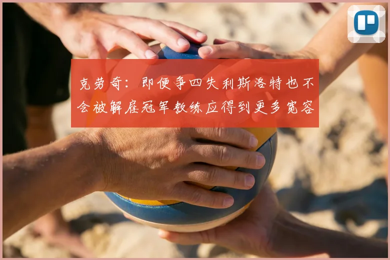 克劳奇：即便争四失利斯洛特也不会被解雇冠军教练应得到更多宽容与理解