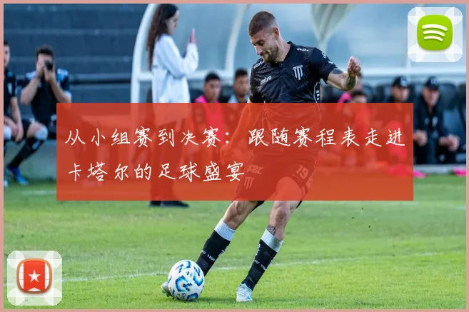 从小组赛到决赛：跟随赛程表走进卡塔尔的足球盛宴