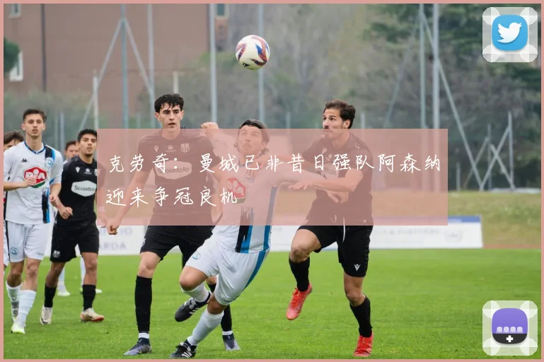 克劳奇：曼城已非昔日强队阿森纳迎来争冠良机