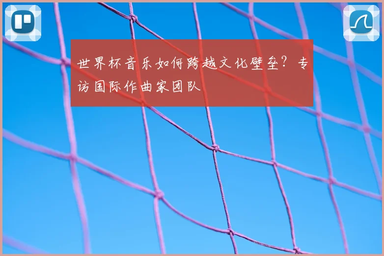 世界杯音乐如何跨越文化壁垒？专访国际作曲家团队