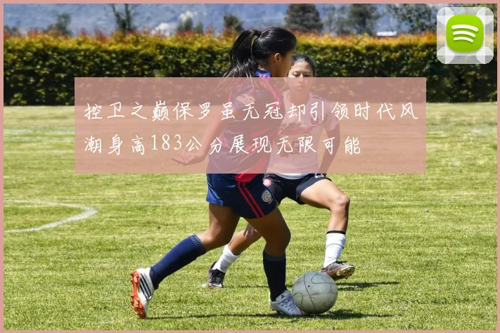 控卫之巅保罗虽无冠却引领时代风潮身高183公分展现无限可能