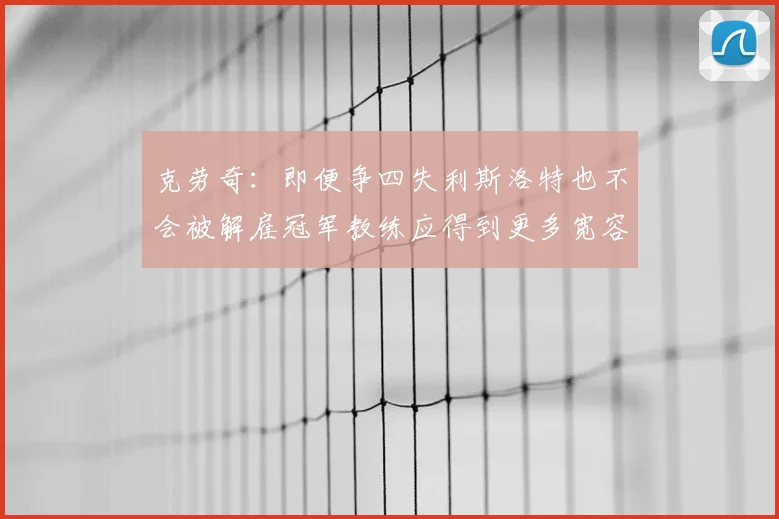 克劳奇：即便争四失利斯洛特也不会被解雇冠军教练应得到更多宽容与理解