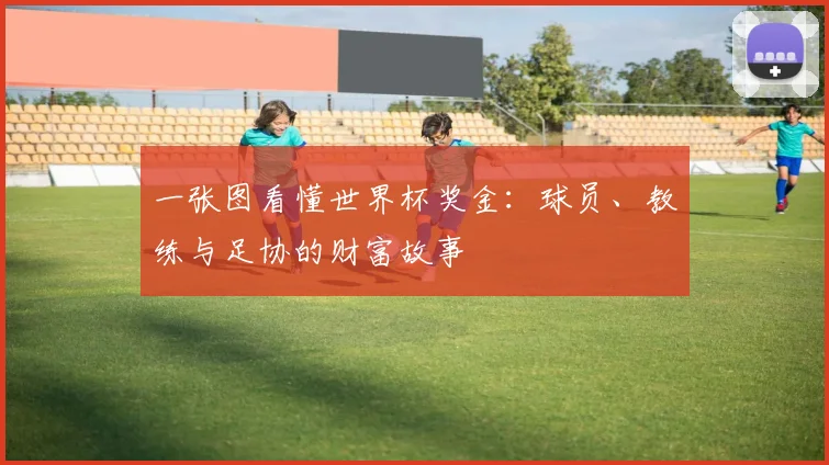 一张图看懂世界杯奖金：球员、教练与足协的财富故事