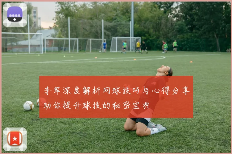 李军深度解析网球技巧与心得分享助你提升球技的秘密宝典
