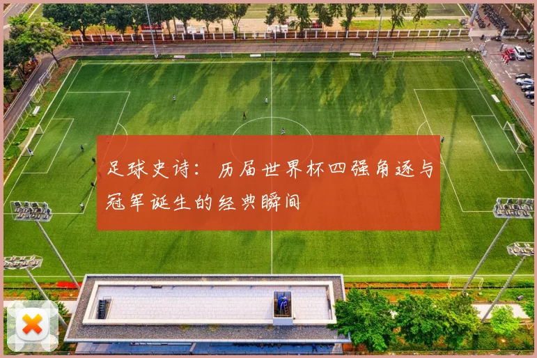 足球史诗:历届世界杯四强角逐与冠军诞生的经典瞬间