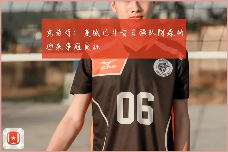 克劳奇：曼城已非昔日强队阿森纳迎来争冠良机