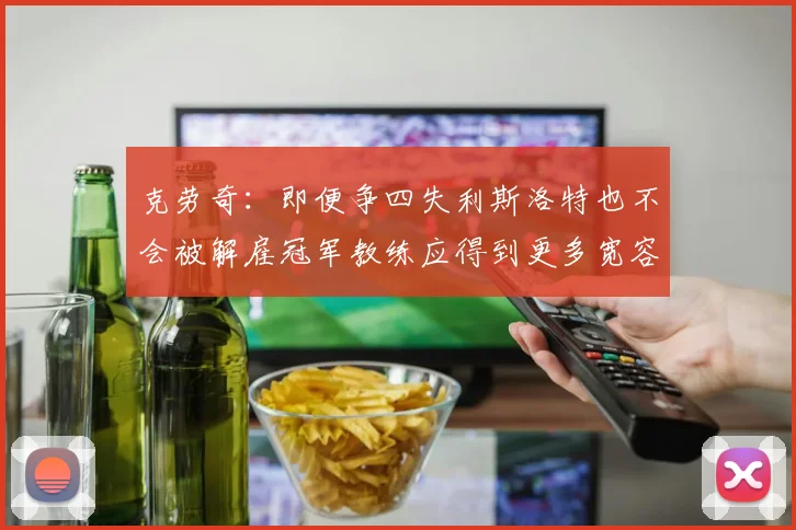 克劳奇：即便争四失利斯洛特也不会被解雇冠军教练应得到更多宽容与理解