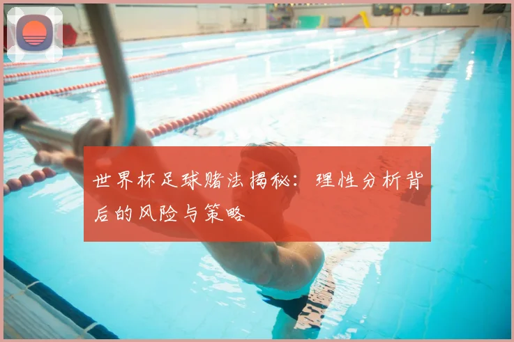 世界杯足球赌法揭秘:理性分析背后的风险与策略