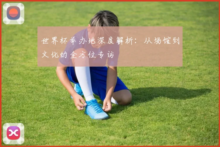 世界杯举办地深度解析:从场馆到文化的全方位专访