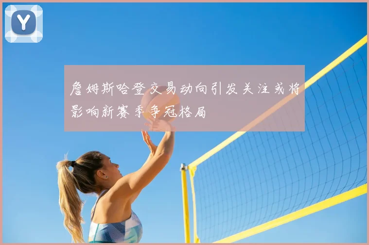 詹姆斯哈登交易动向引发关注或将影响新赛季争冠格局