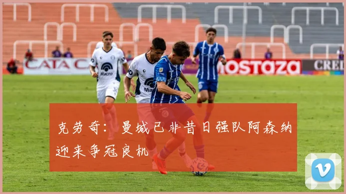 克劳奇:曼城已非昔日强队阿森纳迎来争冠良机
