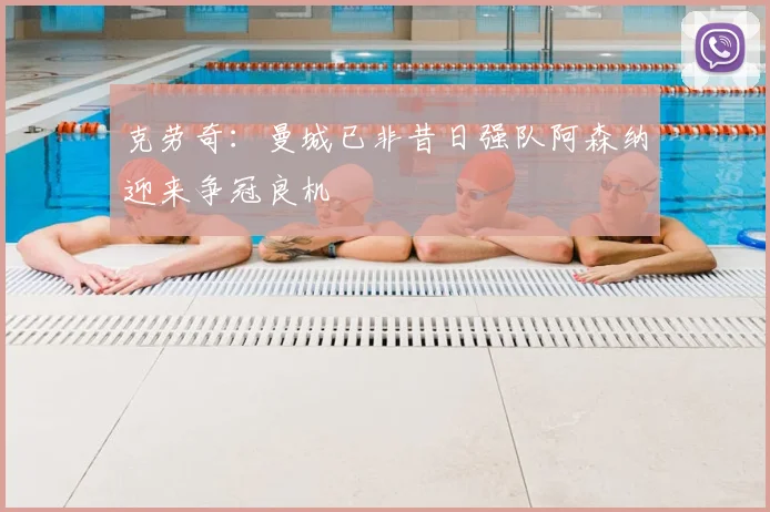 克劳奇:曼城已非昔日强队阿森纳迎来争冠良机