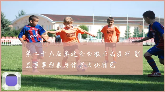 第二十九届奥运会会徽正式发布 彰显赛事形象与体育文化特色