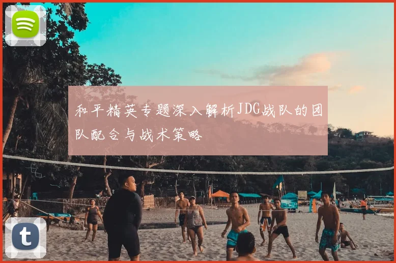 和平精英专题深入解析JDG战队的团队配合与战术策略