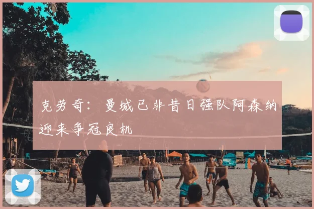 克劳奇：曼城已非昔日强队阿森纳迎来争冠良机