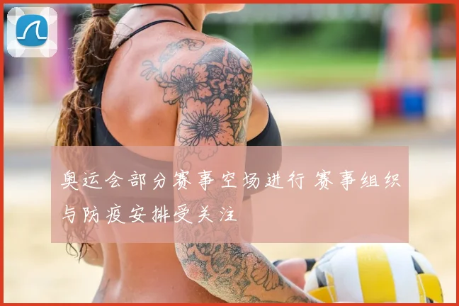 奥运会部分赛事空场进行 赛事组织与防疫安排受关注