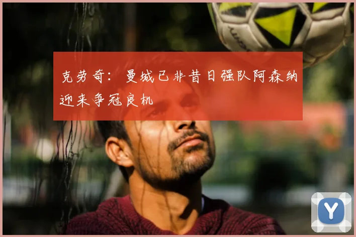 克劳奇：曼城已非昔日强队阿森纳迎来争冠良机