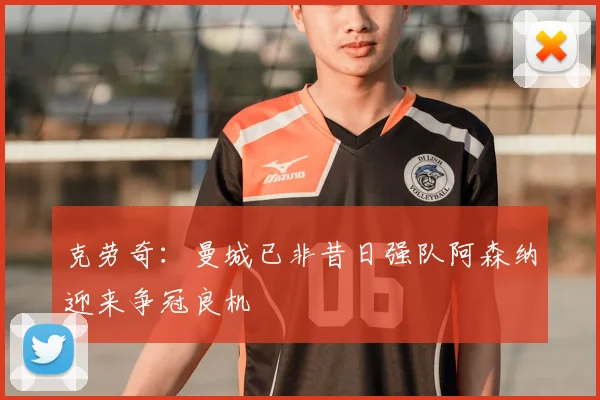 克劳奇：曼城已非昔日强队阿森纳迎来争冠良机