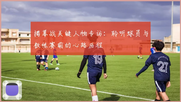 揭幕战关键人物专访：聆听球员与教练赛前的心路历程