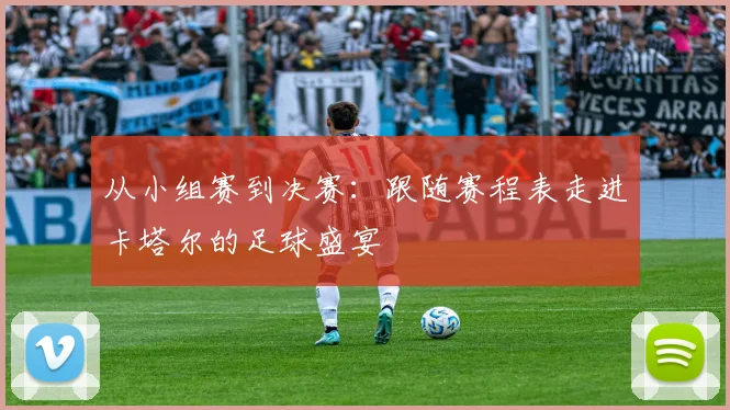 从小组赛到决赛:跟随赛程表走进卡塔尔的足球盛宴
