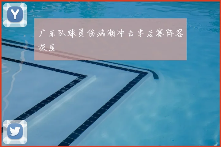 广东队球员伤病潮冲击季后赛阵容深度