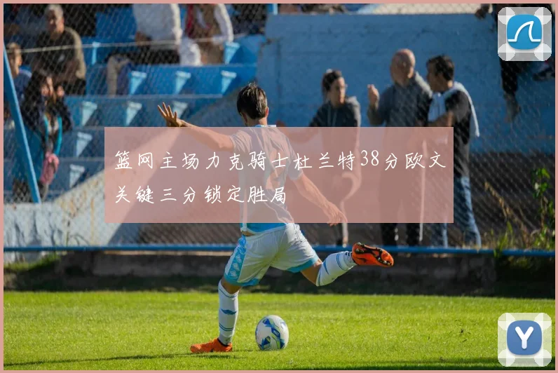 篮网主场力克骑士杜兰特38分欧文关键三分锁定胜局