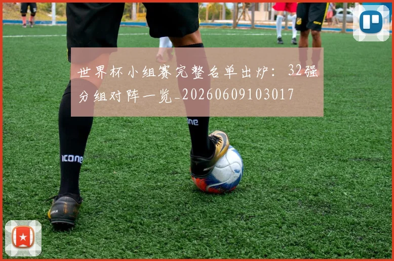 世界杯小组赛完整名单出炉:32强分组对阵一览_20260609103017