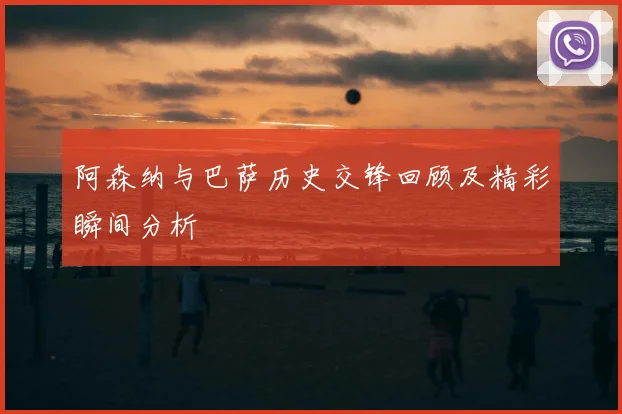 阿森纳与巴萨历史交锋回顾及精彩瞬间分析