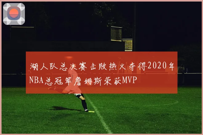 湖人队总决赛击败热火夺得2020年NBA总冠军詹姆斯荣获MVP