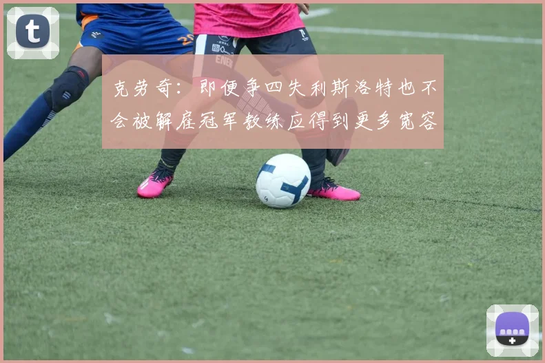 克劳奇：即便争四失利斯洛特也不会被解雇冠军教练应得到更多宽容与理解
