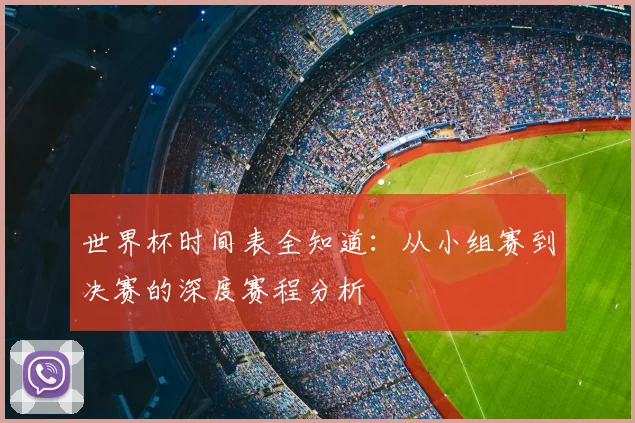 世界杯时间表全知道：从小组赛到决赛的深度赛程分析