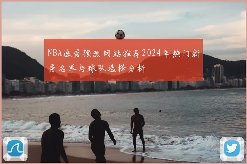 NBA选秀预测网站推荐2024年热门新秀名单与球队选择分析