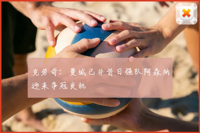 克劳奇:曼城已非昔日强队阿森纳迎来争冠良机