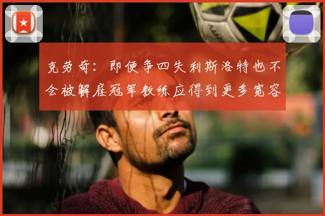 克劳奇:即便争四失利斯洛特也不会被解雇冠军教练应得到更多宽容与理解