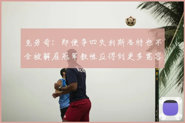 克劳奇:即便争四失利斯洛特也不会被解雇冠军教练应得到更多宽容与理解