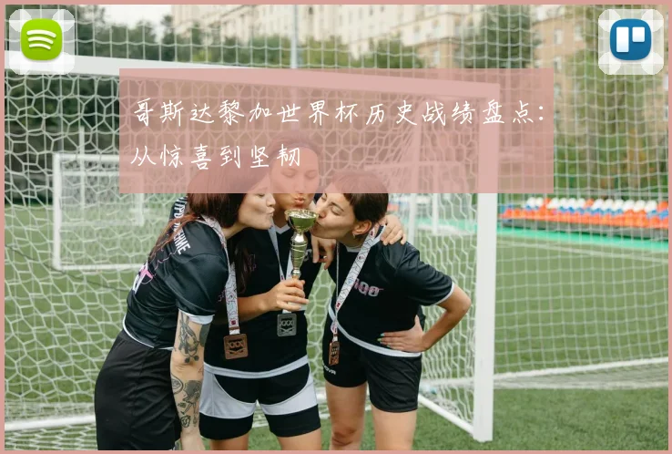 哥斯达黎加世界杯历史战绩盘点:从惊喜到坚韧