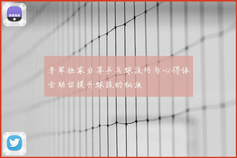 李军独家分享乒乓球技巧与心得体会助你提升球技的秘诀