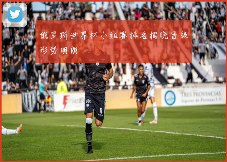 俄罗斯世界杯小组赛排名揭晓晋级形势明朗