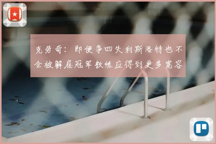 克劳奇:即便争四失利斯洛特也不会被解雇冠军教练应得到更多宽容与理解
