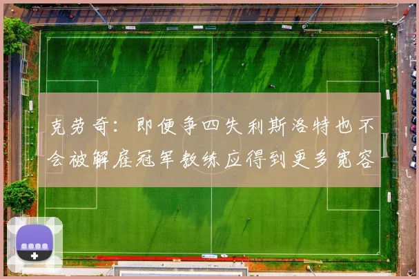 克劳奇:即便争四失利斯洛特也不会被解雇冠军教练应得到更多宽容与理解
