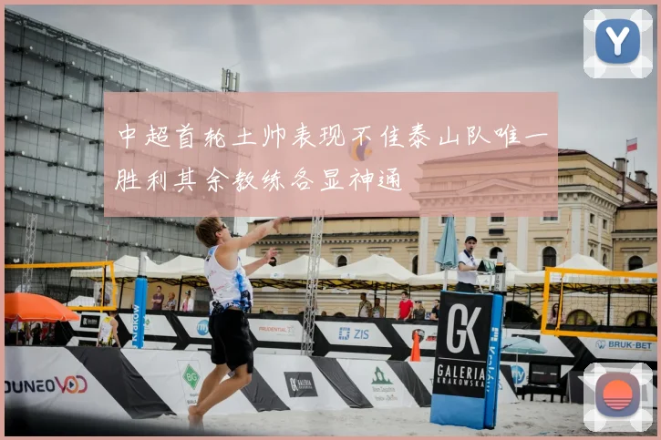 中超首轮土帅表现不佳泰山队唯一胜利其余教练各显神通