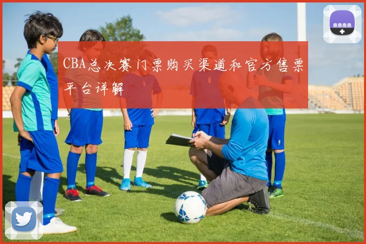 CBA总决赛门票购买渠道和官方售票平台详解