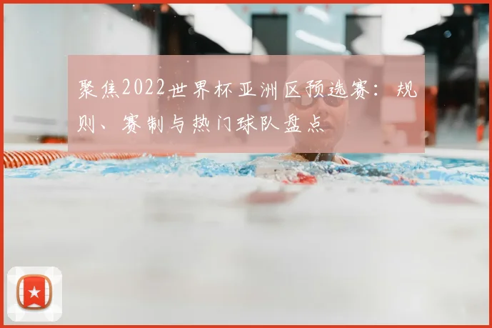 聚焦2022世界杯亚洲区预选赛:规则、赛制与热门球队盘点