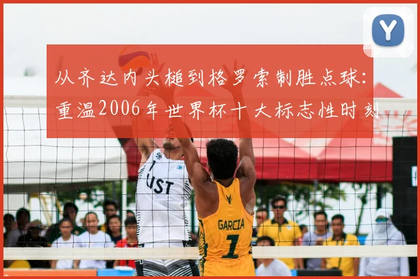 从齐达内头槌到格罗索制胜点球:重温2006年世界杯十大标志性时刻