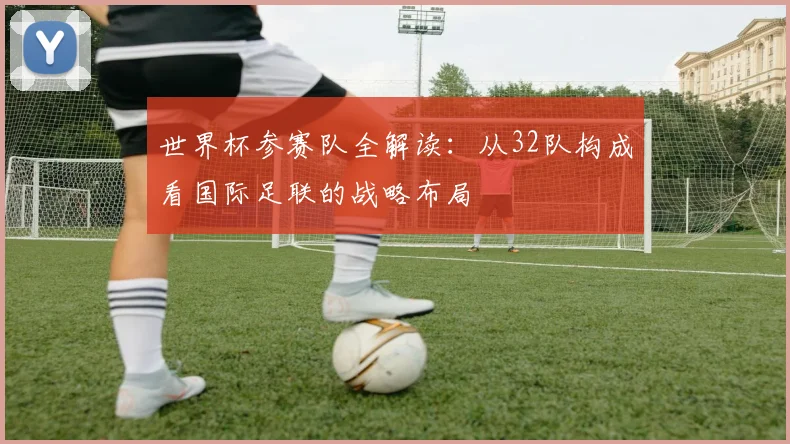 世界杯参赛队全解读:从32队构成看国际足联的战略布局
