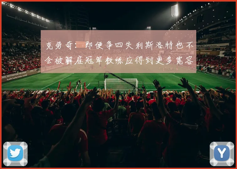 克劳奇:即便争四失利斯洛特也不会被解雇冠军教练应得到更多宽容与理解